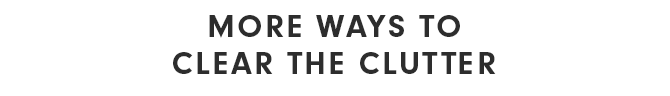 MORE WAYS TO CLEAR THE CLUTTER