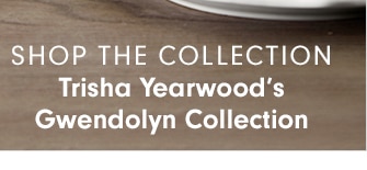 SHOP THE COLLECTION - Trisha Yearwood’s Gwendolyn Collection