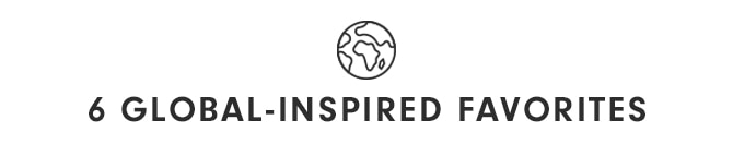 6 GLOBAL-INSPIRED FAVORITES