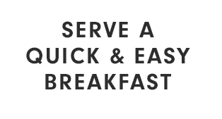 SERVE A QUICK & EASY BREAKFAST