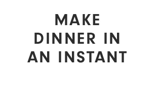 MAKE DINNER IN AN INSTANT