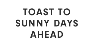 TOAST TO SUNNY DAYS AHEAD