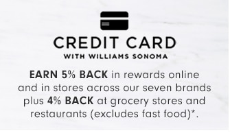  CREDIT CARD WITH WILLIAMS SONOMA EARN 5% BACK in rewards online and in stores across our seven brands plus 4% BACK at grocery stores and restaurants excludes fast food* 