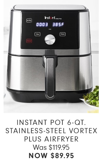 INSTANT POT 6-QT. STAINLESS-STEEL VORTEX PLUS AIRFRYER - NOW $89.95
