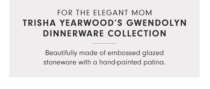 FOR THE ELEGANT MOM TRISHA YEARWOOD’S GWENDOLYN DINNERWARE COLLECTION