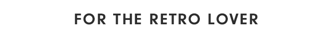 FOR THE RETRO LOVER