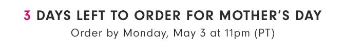 3 DAYS LEFT TO ORDER FOR MOTHER’S DAY - Order by Monday, May 3 at 11pm (PT)