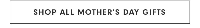 SHOP ALL MOTHER’S DAY GIFTS