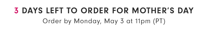 3 DAYS LEFT FOR MOTHER’S DAY - Order by Monday, May 3 at 11pm (PT)
