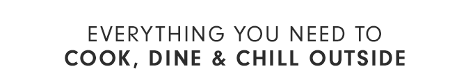 EVERYTHING YOU NEED TO COOK, DINE & CHILL OUTSIDE