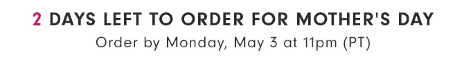 2 DAYS LEFT TO ORDER FOR MOTHER’S DAY - Order by Monday, May 3 at 11pm (PT)