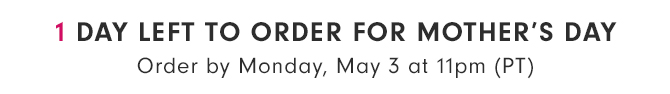 1 DAY LEFT TO ORDER FOR MOTHER’S DAY - Order by Monday, May 3 at 11pm (PT)