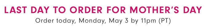 LAST DAY TO ORDER FOR MOTHER’S DAY - Order today, Monday, May 3 by 11pm (PT)