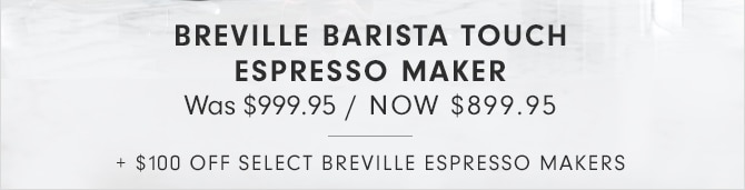 BREVILLE BARISTA TOUCH ESPRESSO MAKER - NOW $899.95 + $100 OFF SELECT BREVILLE ESPRESSO MAKERS