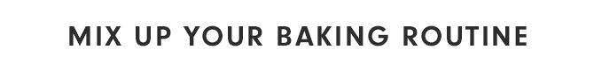 MIX UP YOUR BAKING ROUTINE