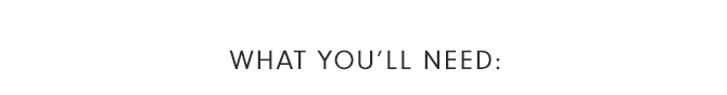 WHAT YOU’LL NEED: