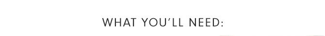 WHAT YOU’LL NEED: