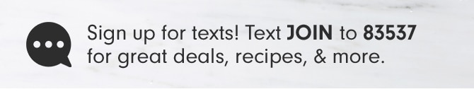 Sign up for texts! Text JOIN to 83537 for great deals, recipes & more.