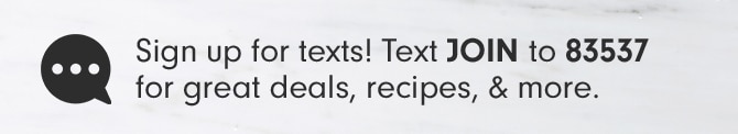 Sign up for texts! Text JOIN to 83537 for great deals, recipes, & more.