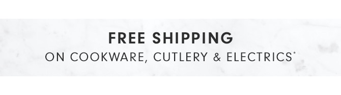 FREE SHIPPING ON COOKWARE, CUTLERY & ELECTRICS*