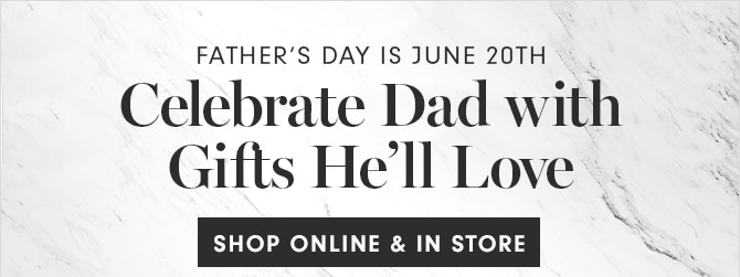 FATHER’S DAY IS JUNE 20TH - Celebrate Dad with Gifts He’ll Love - SHOP ONLINE & IN STORE