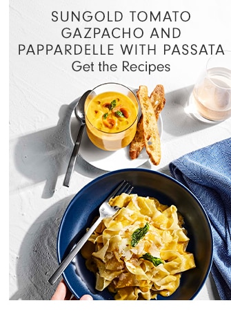 SUNGOLD TOMATO GAZPACHO AND PAPPARDELLE WITH PASSATA - Get the Recipes