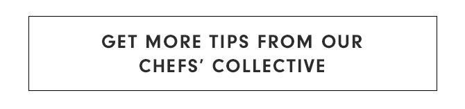 GET MORE TIPS FROM OUR CHEFS’ COLLECTIVE
