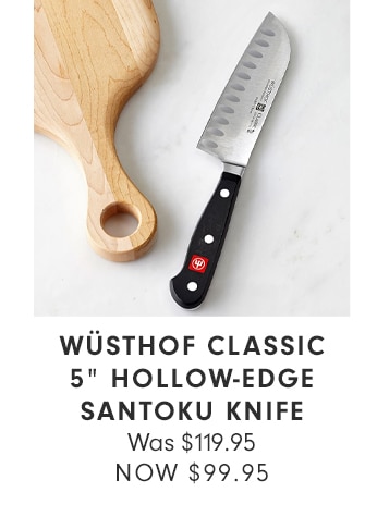 WÜSTHOF CLASSIC 5” HOLLOW-EDGE SANTOKU KNIFE - NOW $99.95