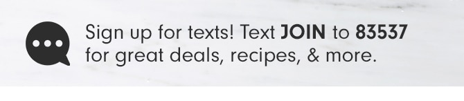 Sign up for texts! Text JOIN to 83537 for great deals, recipes, & more.