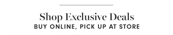 Shop Exclusive Deals - BUY ONLINE, PICK UP AT STORE