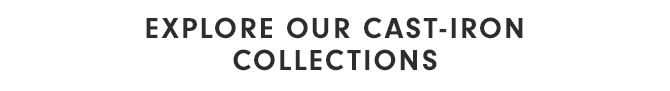 EXPLORE OUR CAST-IRON COLLECTIONS