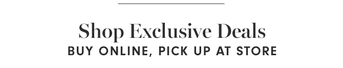 Shop Exclusive Deals - BUY ONLINE, PICK UP AT STORE