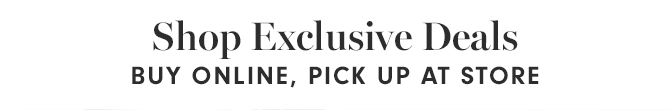 Shop Exclusive Deals - BUY ONLINE, PICK UP AT STORE