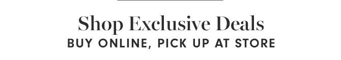 Shop Exclusive Deals - BUY ONLINE, PICK UP AT STORE
