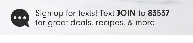 Sign up for texts! Text JOIN to 83537 for great deals, recipes, & more.