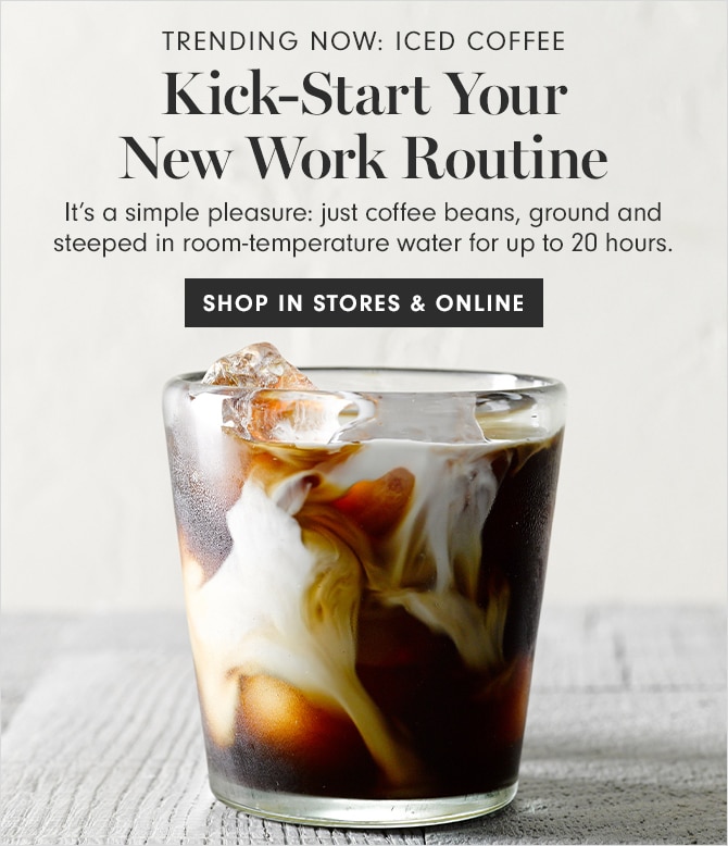 Trending Now: Iced Coffee - Kick-Start Your New Work Routine - SHOP IN STORES & ONLINE