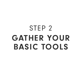 STEP 2 - GATHER YOUR BASIC TOOLS