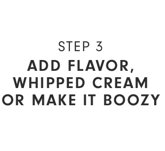 STEP 3 - ADD FLAVOR, WHIPPED CREAM OR MAKE IT BOOZY