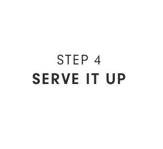 STEP 4 - SERVE IT UP