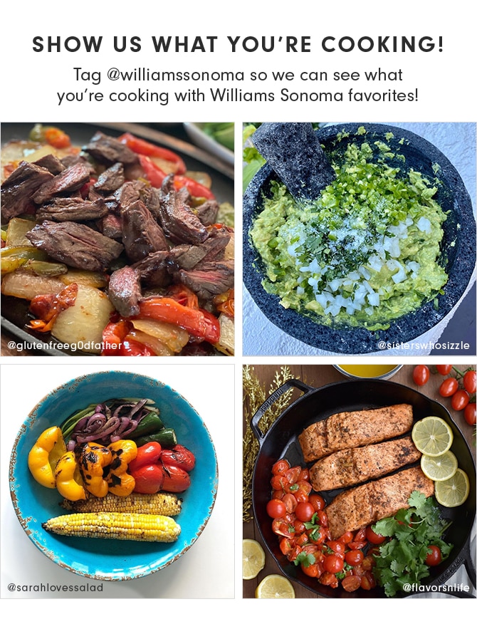 SHOW US WHAT YOU’RE COOKING! Tag @williamssonoma so we can see what you’re cooking with Williams Sonoma favorites!