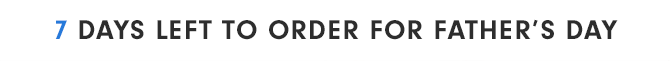 7 DAYS LEFT TO ORDER FOR FATHER’S DAY