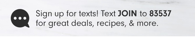 Sign up for texts! Text JOIN to 83537 for great deals, recipes, & more.