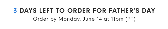 3 DAYS LEFT TO ORDER FOR FATHER’S DAY - Order by Monday, June 14 at 11pm (PT)