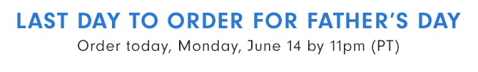 LAST DAY TO ORDER FOR FATHER’S DAY - Order today, Monday, June 14 by 11pm (PT)
