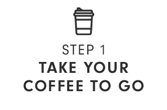 STEP 1 - TAKE YOUR COFFEE TO GO