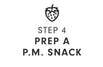 STEP 4 - PREP A P.M. SNACK