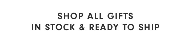SHOP ALL GIFTS IN STOCK & READY TO SHIP