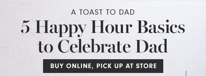 A TOAST TO DAD - 5 Happy Hour Basics to Celebrate Dad - BUY ONLINE, PICK UP AT STORE