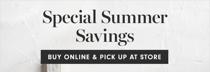 Special Summer Savings - BUY ONLINE & PICK UP AT STORE