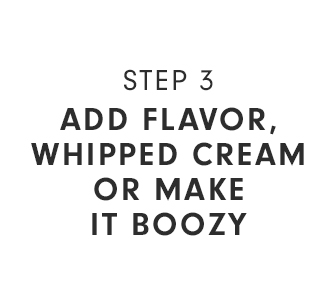 ADD FLAVOR, WHIPPED CREAM, OR MAKE IT BOOZY
